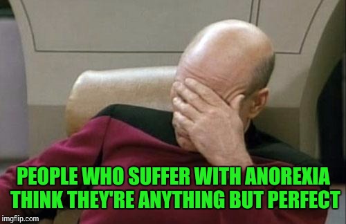 Captain Picard Facepalm Meme | PEOPLE WHO SUFFER WITH ANOREXIA THINK THEY'RE ANYTHING BUT PERFECT | image tagged in memes,captain picard facepalm | made w/ Imgflip meme maker