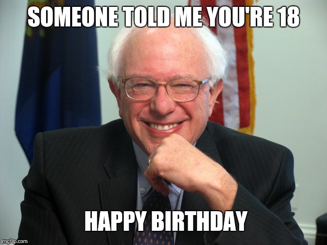 Vote Bernie Sanders | SOMEONE TOLD ME YOU'RE 18; HAPPY BIRTHDAY | image tagged in vote bernie sanders | made w/ Imgflip meme maker