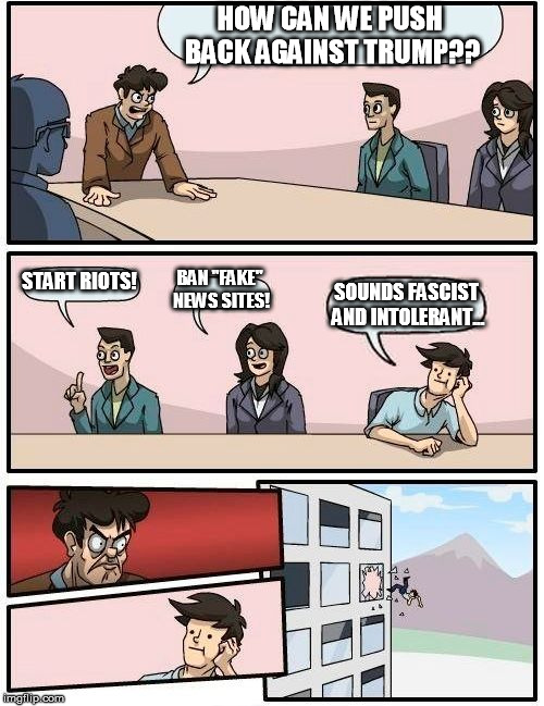 Boardroom Meeting Suggestion Meme | HOW CAN WE PUSH BACK AGAINST TRUMP?? START RIOTS! BAN "FAKE" NEWS SITES! SOUNDS FASCIST AND INTOLERANT... | image tagged in memes,boardroom meeting suggestion | made w/ Imgflip meme maker