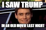 I SawTrump | I SAW TRUMP; IN AN OLD MOVIE LAST NIGHT | image tagged in jim carey,trump,dumb and dumber | made w/ Imgflip meme maker