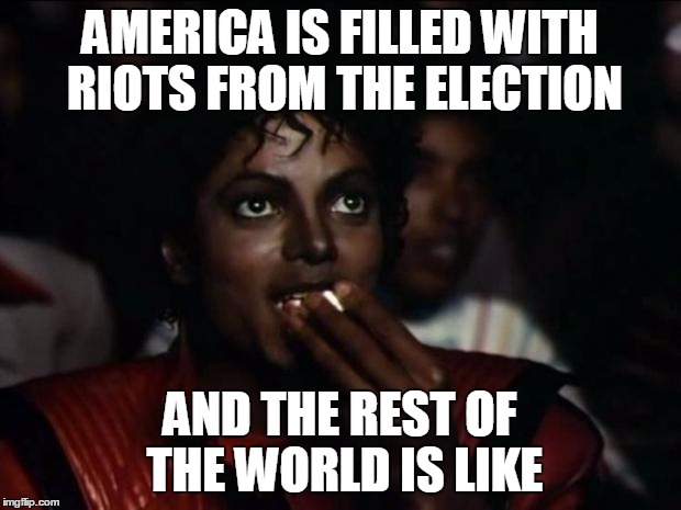 Michael Jackson Popcorn Meme | AMERICA IS FILLED WITH RIOTS FROM THE ELECTION; AND THE REST OF THE WORLD IS LIKE | image tagged in memes,michael jackson popcorn | made w/ Imgflip meme maker