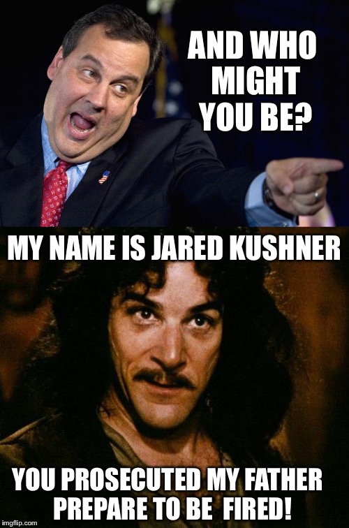 V | AND WHO MIGHT YOU BE? MY NAME IS JARED KUSHNER; YOU PROSECUTED MY FATHER   PREPARE TO BE  FIRED! | image tagged in donald trump approves,inigo montoya,chris christie | made w/ Imgflip meme maker