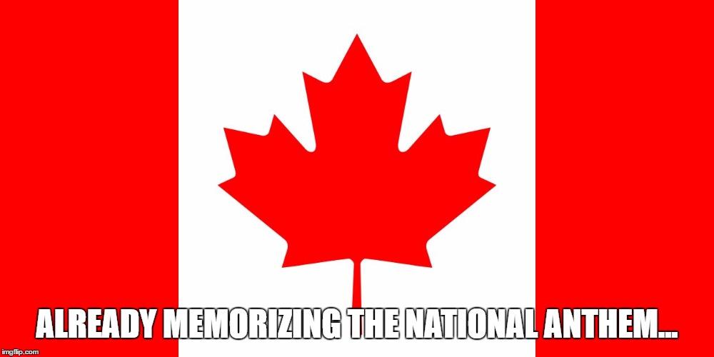 ALREADY MEMORIZING THE NATIONAL ANTHEM... | image tagged in canadian flag | made w/ Imgflip meme maker