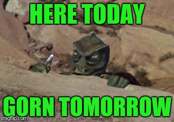 Gorn | HERE TODAY; GORN TOMORROW | image tagged in gorn | made w/ Imgflip meme maker