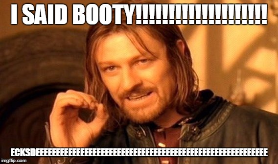 One Does Not Simply Meme | I SAID BOOTY!!!!!!!!!!!!!!!!!!!! ECKSDEEEEEEEEEEEEEEEEEEEEEEEEEEEEEEEEEEEEEEEEEEEEEEEEEEEEEEEEE | image tagged in memes,one does not simply | made w/ Imgflip meme maker