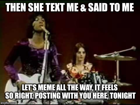 THEN SHE TEXT ME & SAID TO ME LET'S MEME ALL THE WAY, IT FEELS SO RIGHT, POSTING WITH YOU HERE, TONIGHT | made w/ Imgflip meme maker