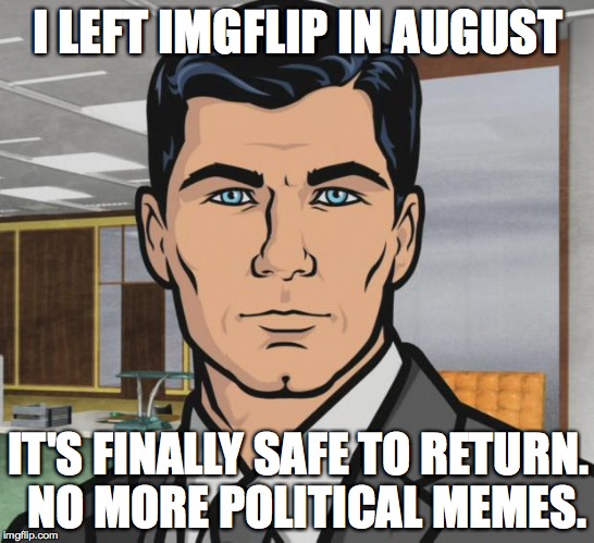Archer Meme | I LEFT IMGFLIP IN AUGUST; IT'S FINALLY SAFE TO RETURN.  NO MORE POLITICAL MEMES. | image tagged in memes,archer | made w/ Imgflip meme maker
