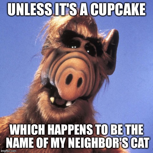 Alf  | UNLESS IT'S A CUPCAKE WHICH HAPPENS TO BE THE NAME OF MY NEIGHBOR'S CAT | image tagged in alf | made w/ Imgflip meme maker