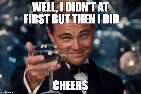Leonardo Dicaprio Cheers Meme | WELL, I DIDN'T AT FIRST BUT THEN I DID CHEERS | image tagged in memes,leonardo dicaprio cheers | made w/ Imgflip meme maker