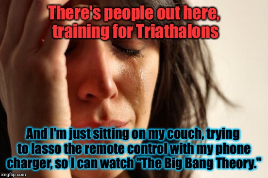 First World Problems Meme | There's people out here, training for Triathalons; And I'm just sitting on my couch, trying to lasso the remote control with my phone charger, so I can watch "The Big Bang Theory." | image tagged in memes,first world problems | made w/ Imgflip meme maker