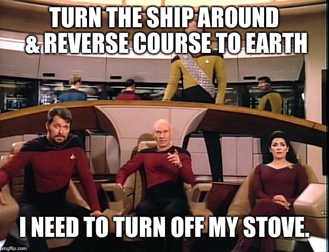 TURN THE SHIP AROUND & REVERSE COURSE TO EARTH I NEED TO TURN OFF MY STOVE. | made w/ Imgflip meme maker