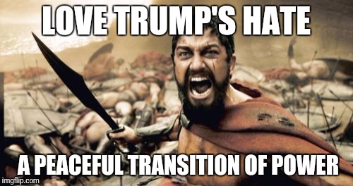 Sparta Leonidas Meme | LOVE TRUMP'S HATE; A PEACEFUL TRANSITION OF POWER | image tagged in memes,sparta leonidas | made w/ Imgflip meme maker