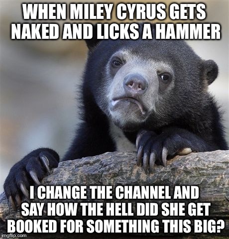 Confession Bear | WHEN MILEY CYRUS GETS NAKED AND LICKS A HAMMER; I CHANGE THE CHANNEL AND SAY HOW THE HELL DID SHE GET BOOKED FOR SOMETHING THIS BIG? | image tagged in memes,confession bear | made w/ Imgflip meme maker