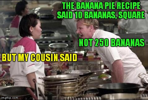 Angry Chef Gordon Ramsay Meme | THE BANANA PIE RECIPE SAID 10 BANANAS, SQUARE; NOT 250 BANANAS; BUT MY COUSIN SAID | image tagged in memes,angry chef gordon ramsay | made w/ Imgflip meme maker