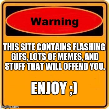 WARNING | THIS SITE CONTAINS FLASHING GIFS, LOTS OF MEMES, AND STUFF THAT WILL OFFEND YOU. ENJOY ;) | image tagged in memes,warning sign,tags,trump,lies,don't trust these tags | made w/ Imgflip meme maker