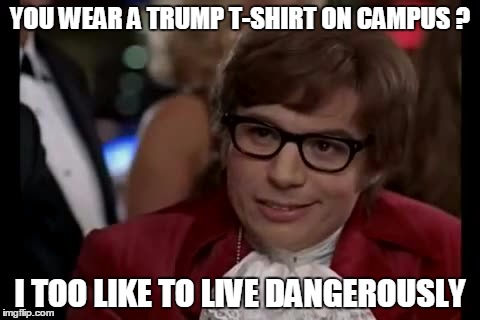 How to get bullied by the anti-bullying brigade | YOU WEAR A TRUMP T-SHIRT ON CAMPUS ? I TOO LIKE TO LIVE DANGEROUSLY | image tagged in memes,i too like to live dangerously | made w/ Imgflip meme maker