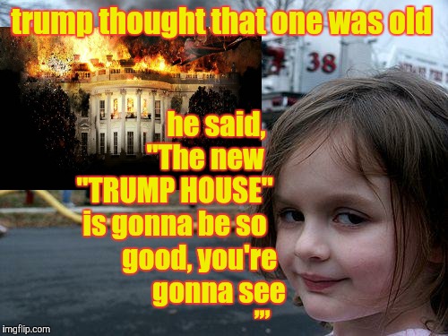 Disaster Girl Meme | trump thought that one was old he said,       "The new  "TRUMP HOUSE"       is gonna be so            good, you're              gonna see ,, | image tagged in memes,disaster girl | made w/ Imgflip meme maker