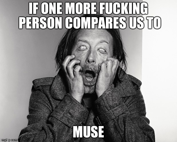 Thom Yorke says what...? | IF ONE MORE FUCKING PERSON COMPARES US TO; MUSE | image tagged in radiohead | made w/ Imgflip meme maker