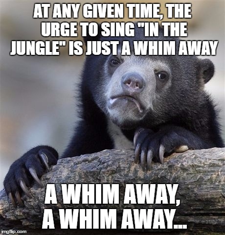 It's true, it's been in my head for ages now... | AT ANY GIVEN TIME, THE URGE TO SING "IN THE JUNGLE" IS JUST A WHIM AWAY; A WHIM AWAY, A WHIM AWAY... | image tagged in memes,confession bear | made w/ Imgflip meme maker