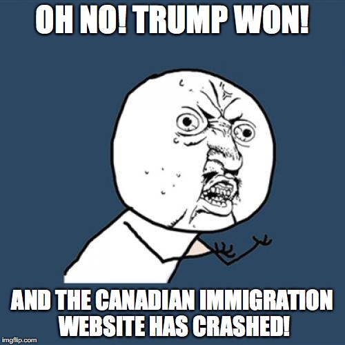Y U No | OH NO! TRUMP WON! AND THE CANADIAN IMMIGRATION WEBSITE HAS CRASHED! | image tagged in memes,y u no | made w/ Imgflip meme maker