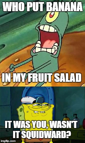 Remember, Plankton is married to a computer... | WHO PUT BANANA; IN MY FRUIT SALAD; IT WAS YOU, WASN'T IT SQUIDWARD? | image tagged in dont you squidward,spongebob,plankton | made w/ Imgflip meme maker
