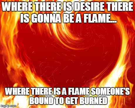 WHERE THERE IS DESIRE THERE IS GONNA BE A FLAME... WHERE THERE IS A FLAME SOMEONE'S BOUND TO GET BURNED | image tagged in burning heart | made w/ Imgflip meme maker