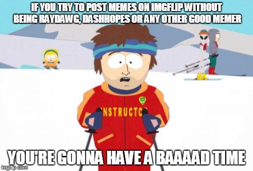 Super Cool Ski Instructor | IF YOU TRY TO POST MEMES ON IMGFLIP WITHOUT BEING RAYDAWG, DASHHOPES OR ANY OTHER GOOD MEMER; YOU'RE GONNA HAVE A BAAAAD TIME | image tagged in memes,super cool ski instructor | made w/ Imgflip meme maker