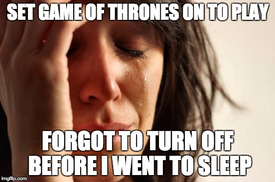 Game of Thrones | SET GAME OF THRONES ON TO PLAY; FORGOT TO TURN OFF BEFORE I WENT TO SLEEP | image tagged in memes,first world problems,game of thrones | made w/ Imgflip meme maker
