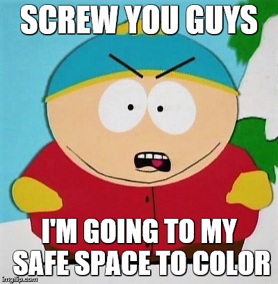 What if Cartman were affected by this latest silliness? | SCREW YOU GUYS; I'M GOING TO MY SAFE SPACE TO COLOR | image tagged in memes,south park,eric cartman | made w/ Imgflip meme maker