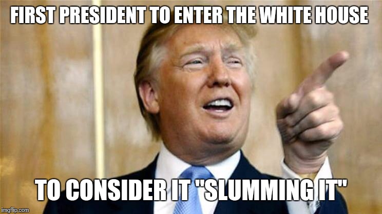 Trump U Mad Bro? | FIRST PRESIDENT TO ENTER THE WHITE HOUSE; TO CONSIDER IT "SLUMMING IT" | image tagged in trump u mad bro | made w/ Imgflip meme maker