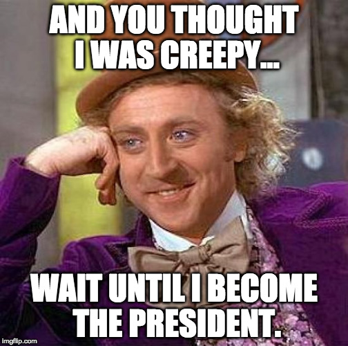 Creepy Condescending Wonka | AND YOU THOUGHT I WAS CREEPY... WAIT UNTIL I BECOME THE PRESIDENT. | image tagged in memes,creepy condescending wonka | made w/ Imgflip meme maker