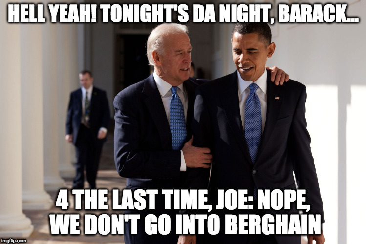 Obama Biden | HELL YEAH! TONIGHT'S DA NIGHT, BARACK... 4 THE LAST TIME, JOE: NOPE, WE DON'T GO INTO BERGHAIN | image tagged in obama biden | made w/ Imgflip meme maker