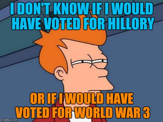 Futurama Fry Meme | I DON'T KNOW IF I WOULD HAVE VOTED FOR HILLORY; OR IF I WOULD HAVE VOTED FOR WORLD WAR 3 | image tagged in memes,futurama fry | made w/ Imgflip meme maker