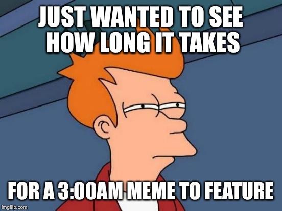 Futurama Fry Meme | JUST WANTED TO SEE HOW LONG IT TAKES; FOR A 3:00AM MEME TO FEATURE | image tagged in memes,futurama fry | made w/ Imgflip meme maker