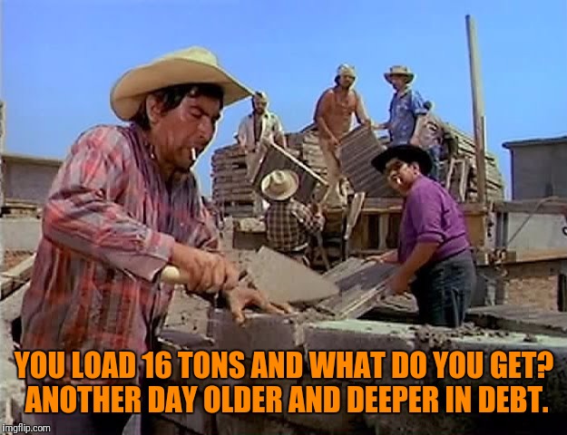 YOU LOAD 16 TONS AND WHAT DO YOU GET? ANOTHER DAY OLDER AND DEEPER IN DEBT. | made w/ Imgflip meme maker