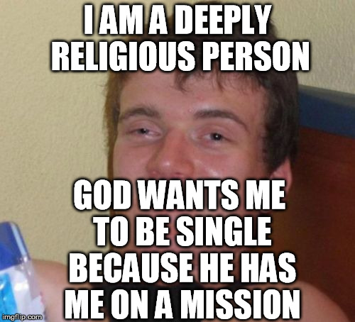 10 Guy Meme | I AM A DEEPLY RELIGIOUS PERSON; GOD WANTS ME TO BE SINGLE BECAUSE HE HAS ME ON A MISSION | image tagged in memes,10 guy | made w/ Imgflip meme maker