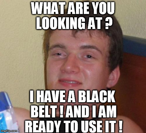 10 Guy | WHAT ARE YOU LOOKING AT ? I HAVE A BLACK BELT !
AND I AM READY TO USE IT ! | image tagged in memes,10 guy | made w/ Imgflip meme maker