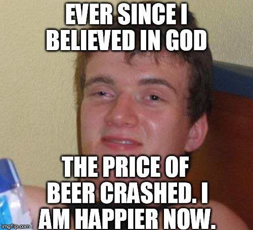 10 Guy Meme | EVER SINCE I BELIEVED IN GOD; THE PRICE OF BEER CRASHED.
I AM HAPPIER NOW. | image tagged in memes,10 guy | made w/ Imgflip meme maker