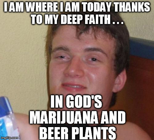 10 Guy Meme | I AM WHERE I AM TODAY THANKS TO MY DEEP FAITH . . . IN GOD'S MARIJUANA AND BEER PLANTS | image tagged in memes,10 guy | made w/ Imgflip meme maker