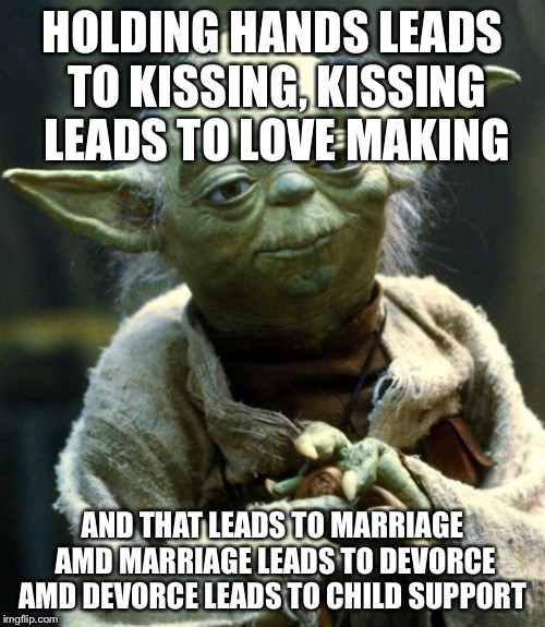 Star Wars Yoda | HOLDING HANDS LEADS TO KISSING, KISSING LEADS TO LOVE MAKING; AND THAT LEADS TO MARRIAGE AMD MARRIAGE LEADS TO DEVORCE AMD DEVORCE LEADS TO CHILD SUPPORT | image tagged in memes,star wars yoda | made w/ Imgflip meme maker