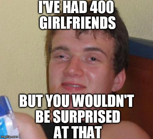 10 Guy Meme | I'VE HAD 400 GIRLFRIENDS; BUT YOU WOULDN'T BE SURPRISED AT THAT | image tagged in memes,10 guy | made w/ Imgflip meme maker