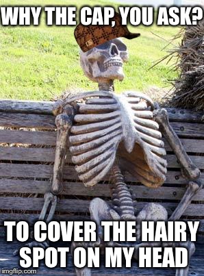 Waiting Skeleton | WHY THE CAP, YOU ASK? TO COVER THE HAIRY SPOT ON MY HEAD | image tagged in memes,waiting skeleton,scumbag | made w/ Imgflip meme maker
