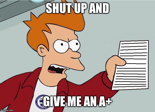 Shut Up and take my Homework | SHUT UP AND; GIVE ME AN A+ | image tagged in shut up and take my homework | made w/ Imgflip meme maker