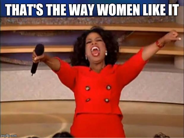 Oprah You Get A Meme | THAT'S THE WAY WOMEN LIKE IT | image tagged in memes,oprah you get a | made w/ Imgflip meme maker