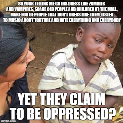 Third World Skeptical Kid | SO YOUR TELLING ME GOTHS DRESS LIKE ZOMBIES AND VAMPIRES, SCARE OLD PEOPLE AND CHILDREN AT THE MALL, MAKE FUN OF PEOPLE THAT DON'T DRESS LIKE THEM, LISTEN TO MUSIC ABOUT TORTURE AND HATE EVERYTHING AND EVERYBODY; YET THEY CLAIM TO BE OPPRESSED? | image tagged in memes,third world skeptical kid | made w/ Imgflip meme maker
