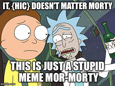 Rick and Morty | IT, {HIC} DOESN'T MATTER MORTY; THIS IS JUST A STUPID MEME MOR-MORTY | image tagged in rick and morty | made w/ Imgflip meme maker