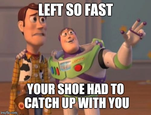 X, X Everywhere Meme | LEFT SO FAST YOUR SHOE HAD TO CATCH UP WITH YOU | image tagged in memes,x x everywhere | made w/ Imgflip meme maker