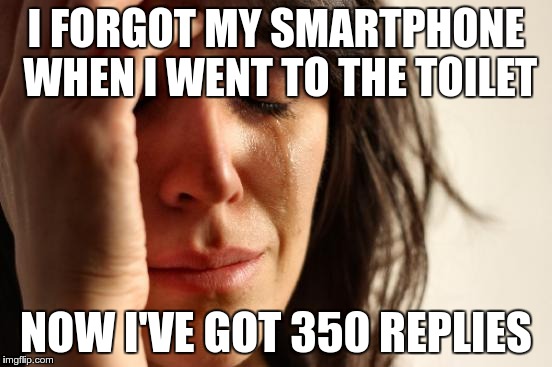 First World Problems Meme | I FORGOT MY SMARTPHONE WHEN I WENT TO THE TOILET; NOW I'VE GOT 350 REPLIES | image tagged in memes,first world problems | made w/ Imgflip meme maker