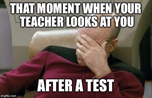 Captain Picard Facepalm | THAT MOMENT WHEN YOUR TEACHER LOOKS AT YOU; AFTER A TEST | image tagged in memes,captain picard facepalm | made w/ Imgflip meme maker