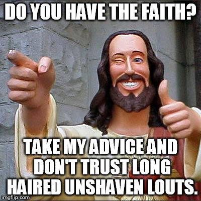 Buddy Christ | DO YOU HAVE THE FAITH? TAKE MY ADVICE AND DON'T TRUST LONG HAIRED UNSHAVEN LOUTS. | image tagged in memes,buddy christ | made w/ Imgflip meme maker